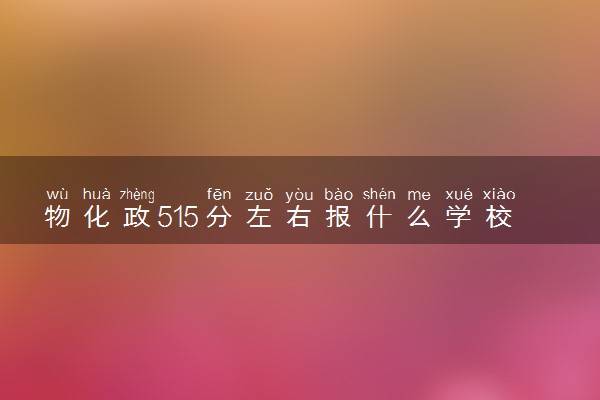 物化政515分左右报什么学校 怎么填报志愿