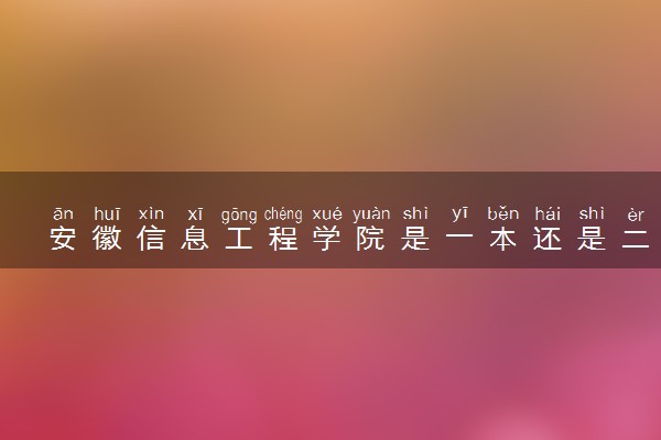 安徽信息工程学院是一本还是二本 算好大学吗