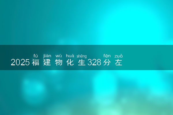 2025福建物化生328分左右能上什么大学 可以报考的院校名单