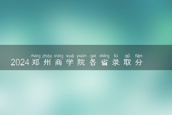 2024郑州商学院各省录取分数线是多少 最低分及位次