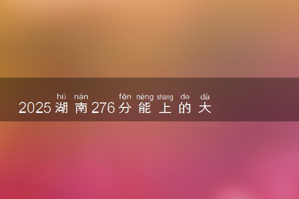2025湖南276分能上的大学有哪些 可以报考院校名单