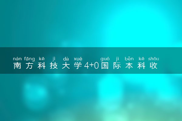 南方科技大学4+0国际本科收费标准 学费多少钱