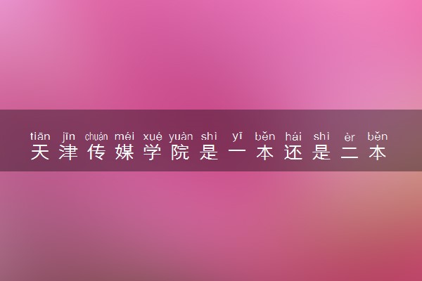 天津传媒学院是一本还是二本 算好大学吗