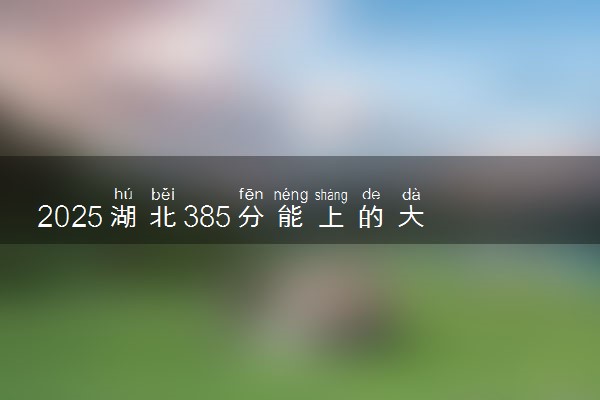 2025湖北385分能上的大学有哪些 可以报考院校名单