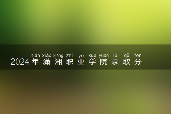 2024年潇湘职业学院录取分数线是多少 各省最低分数线及位次