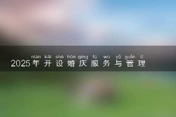 2025年开设婚庆服务与管理专业大学排名及评级 高校排行榜