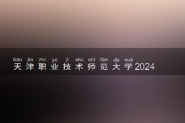天津职业技术师范大学2024各省录取分数线及最低位次是多少