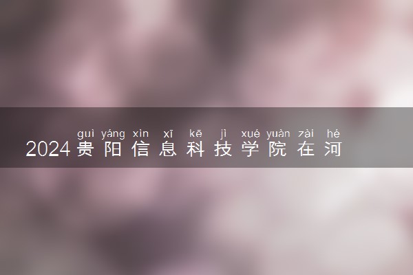 2024贵阳信息科技学院在河北录取分数线 各专业分数及位次