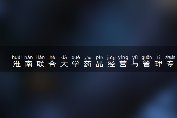 淮南联合大学药品经营与管理专业怎么样 录取分数线多少