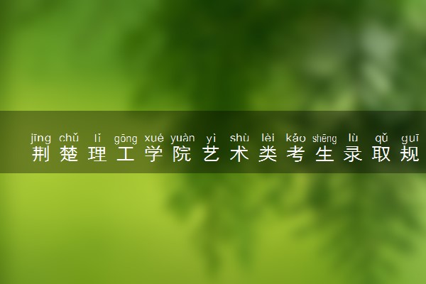 荆楚理工学院艺术类考生录取规则是怎样的 有哪些要求