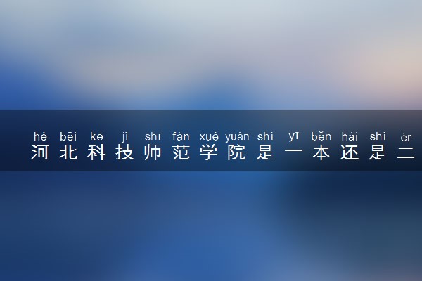 河北科技师范学院是一本还是二本 算好大学吗
