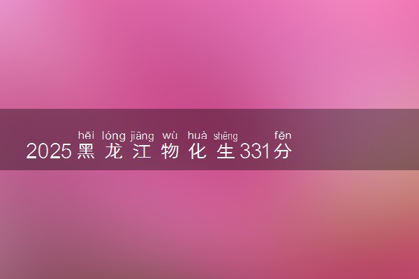 2025黑龙江物化生331分左右能上什么大学 可以报考的院校名单