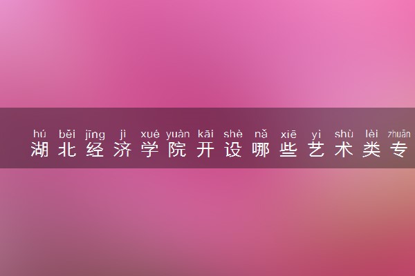 湖北经济学院开设哪些艺术类专业 什么专业前景好