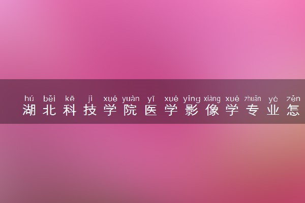 湖北科技学院医学影像学专业怎么样 录取分数线多少