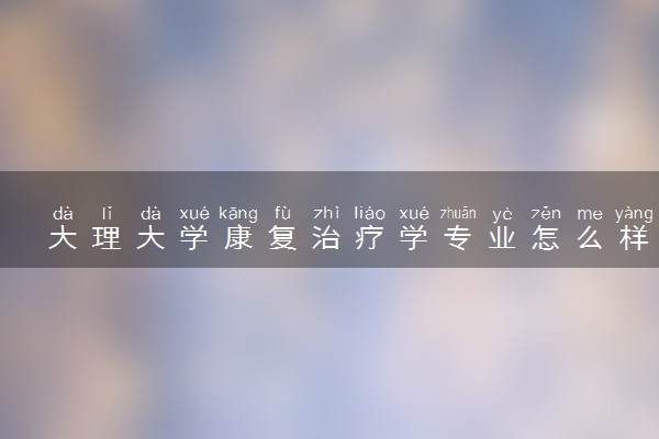 大理大学康复治疗学专业怎么样 录取分数线多少