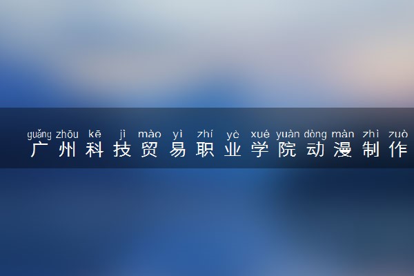 广州科技贸易职业学院动漫制作技术专业怎么样 录取分数线多少