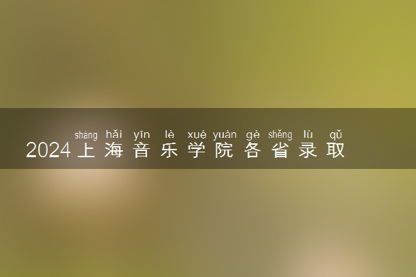 2024上海音乐学院各省录取分数线是多少 最低分及位次