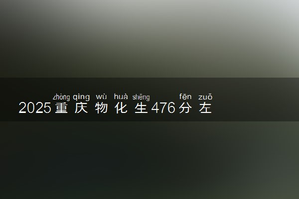 2025重庆物化生476分左右能上什么大学 可以报考的院校名单