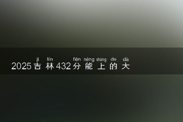 2025吉林432分能上的大学有哪些 可以报考院校名单
