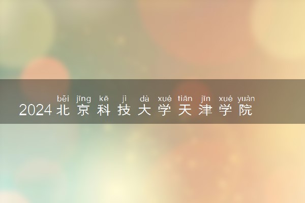 2024北京科技大学天津学院在贵州录取分数线 各专业分数及位次