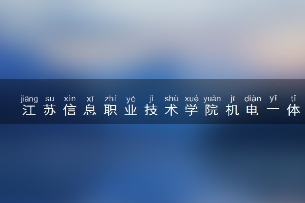 江苏信息职业技术学院机电一体化技术专业怎么样 录取分数线多少