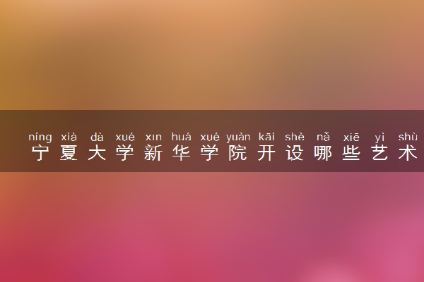 宁夏大学新华学院开设哪些艺术类专业 什么专业前景好