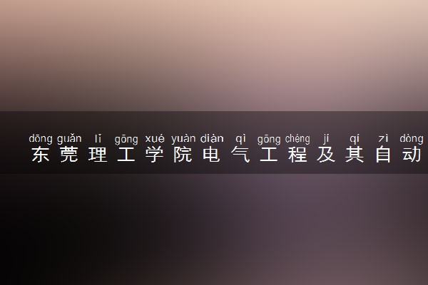 东莞理工学院电气工程及其自动化专业怎么样 录取分数线多少
