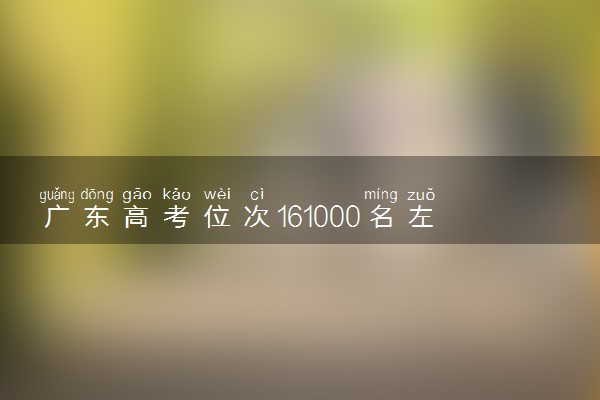 广东高考位次161000名左右报什么大学好（2025年参考）