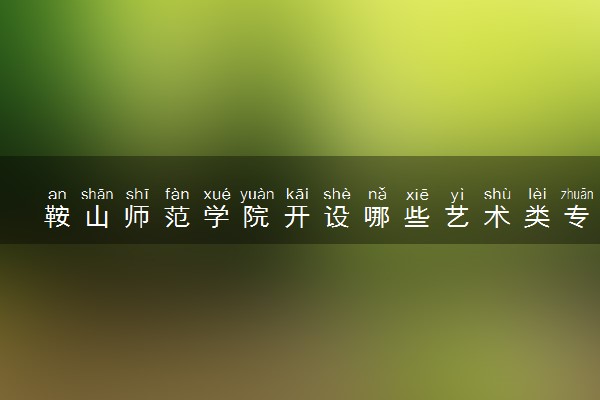 鞍山师范学院开设哪些艺术类专业 什么专业前景好