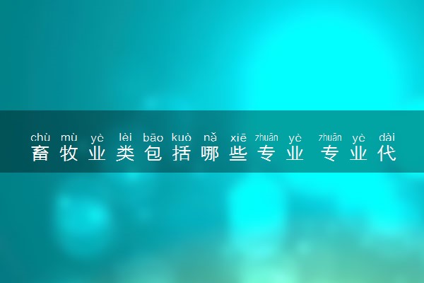 畜牧业类包括哪些专业 专业代码及热门专业推荐