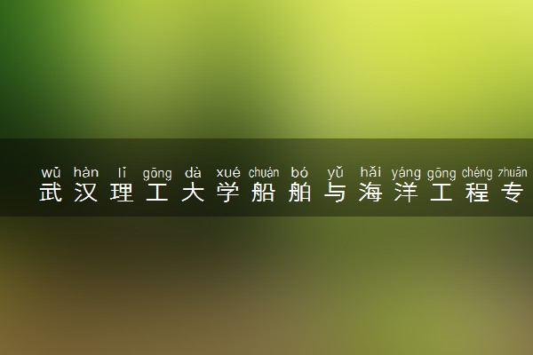 武汉理工大学船舶与海洋工程专业怎么样 录取分数线多少