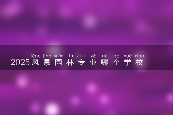 2025风景园林专业哪个学校最好 全国排名前10强
