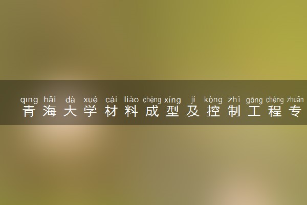 青海大学材料成型及控制工程专业怎么样 录取分数线多少