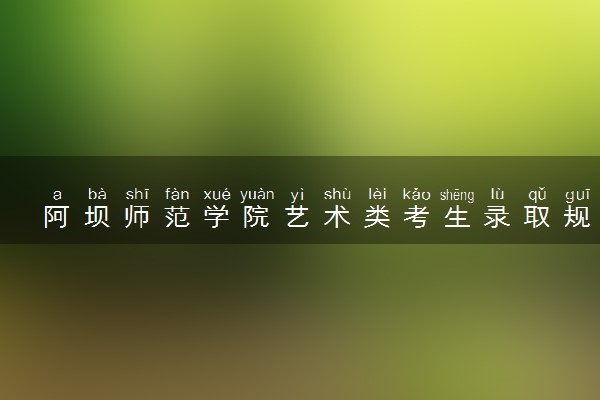 阿坝师范学院艺术类考生录取规则是怎样的 有哪些要求