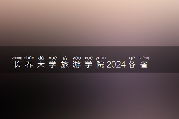 长春大学旅游学院2024各省录取分数线及最低位次是多少