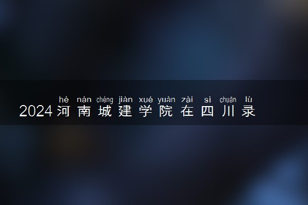 2024河南城建学院在四川录取分数线 各专业分数及位次