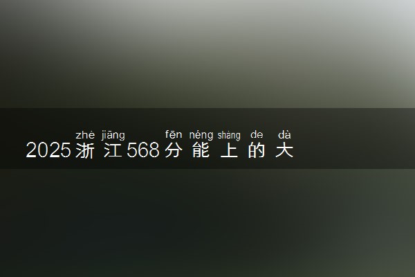 2025浙江568分能上的大学有哪些 可以报考院校名单