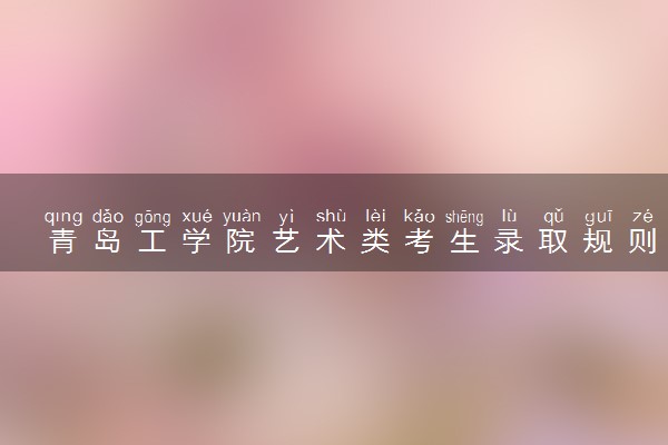 青岛工学院艺术类考生录取规则是怎样的 有哪些要求