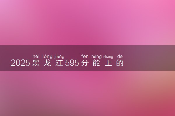 2025黑龙江595分能上的大学有哪些 可以报考院校名单