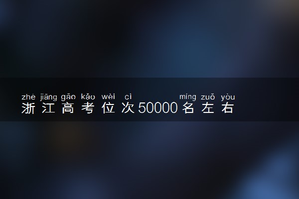 浙江高考位次50000名左右报什么大学好（2025年参考）