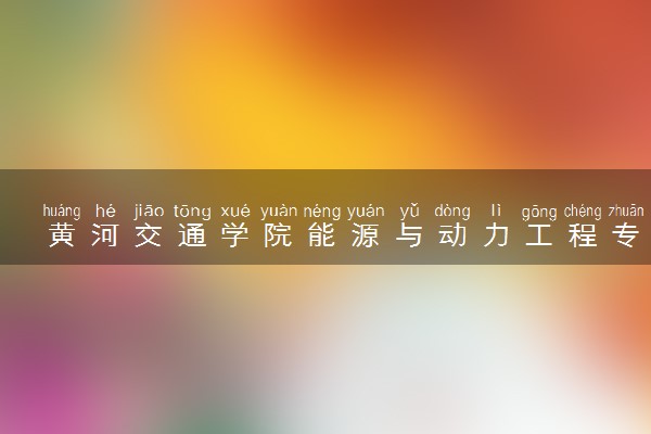 黄河交通学院能源与动力工程专业怎么样 录取分数线多少