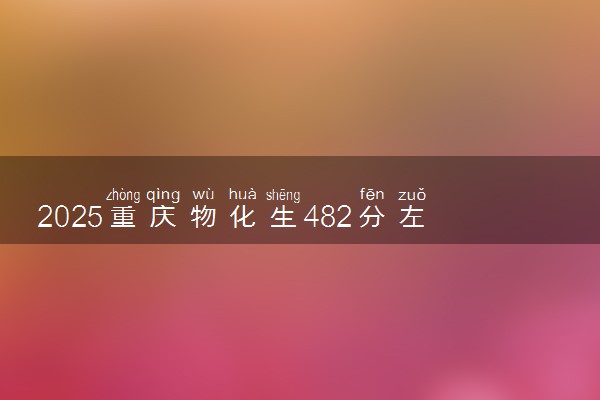 2025重庆物化生482分左右能上什么大学 可以报考的院校名单