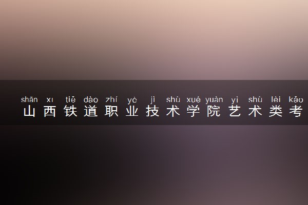 山西铁道职业技术学院艺术类考生录取规则是怎样的 有哪些要求