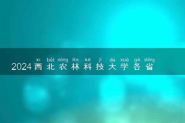 2024西北农林科技大学各省录取分数线是多少 最低分及位次