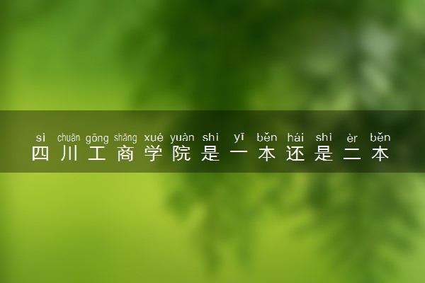 四川工商学院是一本还是二本 算好大学吗