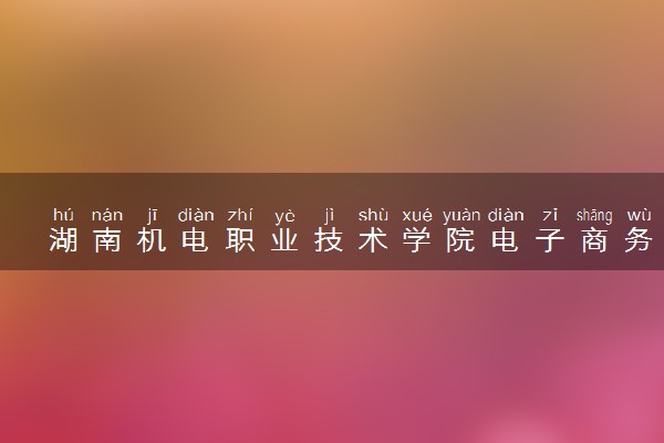 湖南机电职业技术学院电子商务专业怎么样 录取分数线多少