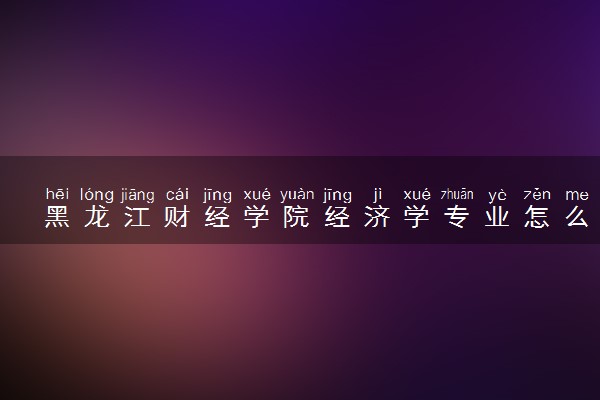 黑龙江财经学院经济学专业怎么样 录取分数线多少