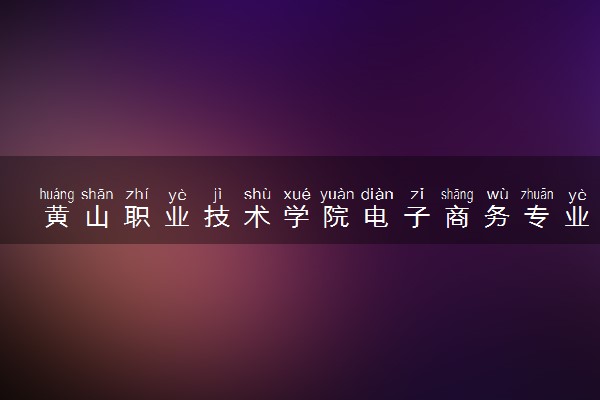 黄山职业技术学院电子商务专业怎么样 录取分数线多少