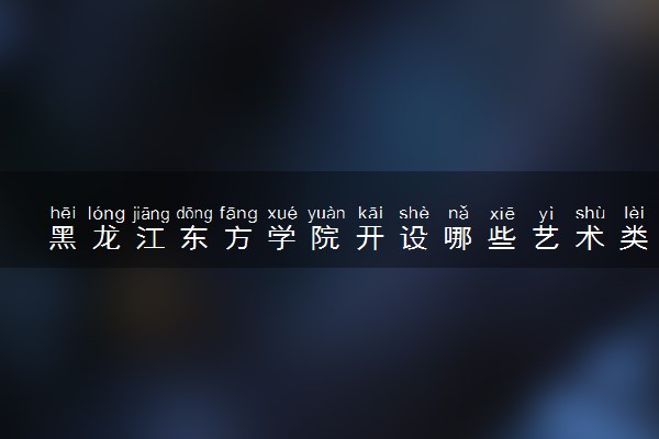 黑龙江东方学院开设哪些艺术类专业 什么专业前景好