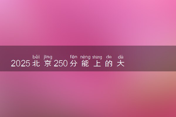 2025北京250分能上的大学有哪些 可以报考院校名单